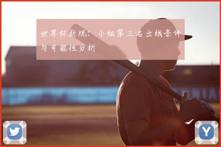 世界杯新规：小组第三名出线条件与可能性分析