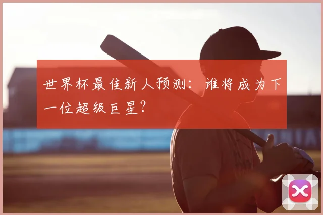 世界杯最佳新人预测：谁将成为下一位超级巨星？