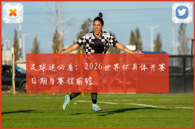 足球迷必看：2026世界杯具体开赛日期与赛程前瞻