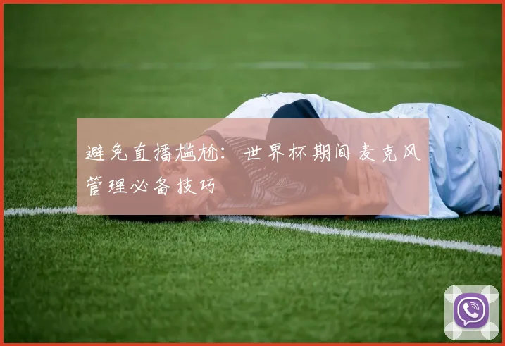 避免直播尴尬：世界杯期间麦克风管理必备技巧