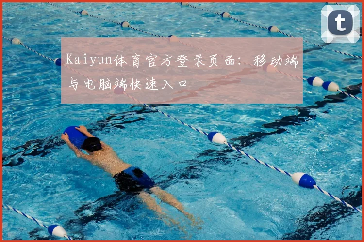 Kaiyun体育官方登录页面：移动端与电脑端快速入口