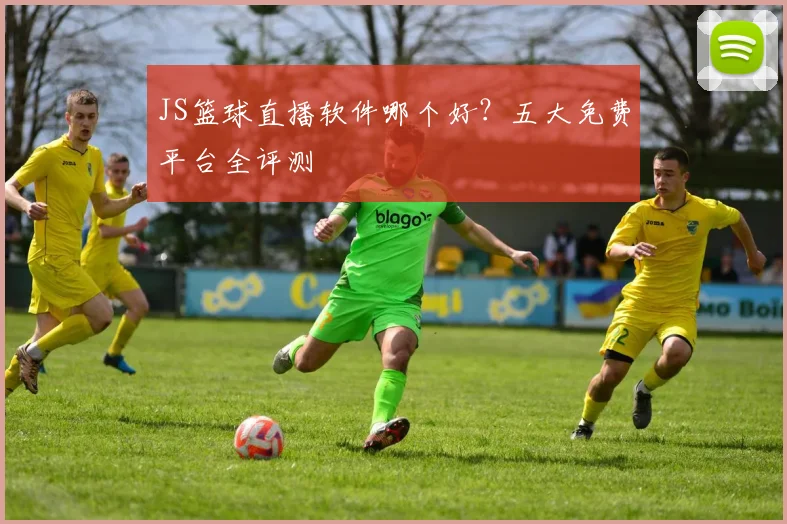 JS篮球直播软件哪个好？五大免费平台全评测