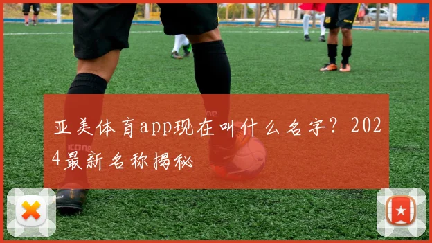亚美体育app现在叫什么名字？2024最新名称揭秘