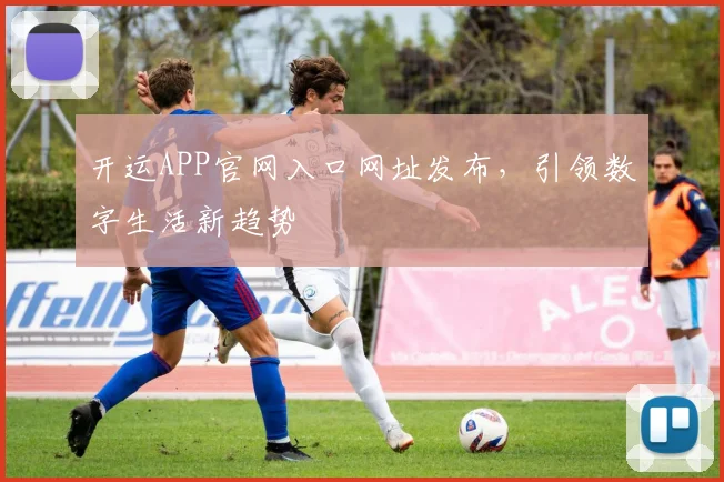开运APP官网入口网址发布，引领数字生活新趋势