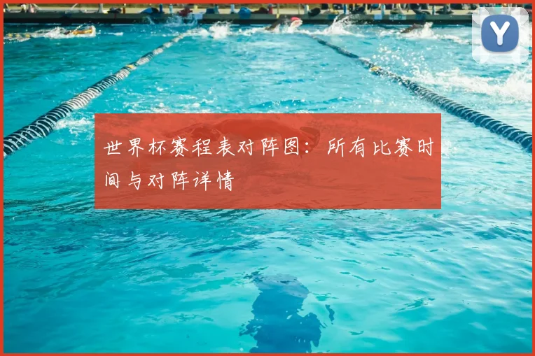 世界杯赛程表对阵图：所有比赛时间与对阵详情