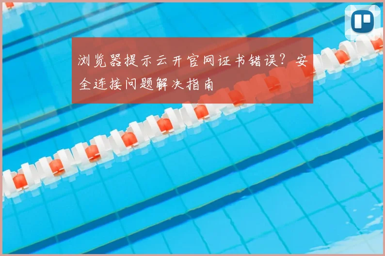 浏览器提示云开官网证书错误？安全连接问题解决指南