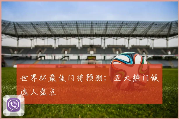 世界杯最佳门将预测：五大热门候选人盘点