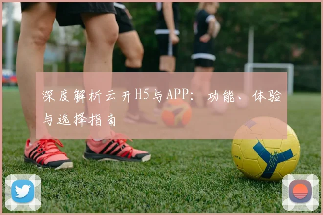 深度解析云开H5与APP：功能、体验与选择指南