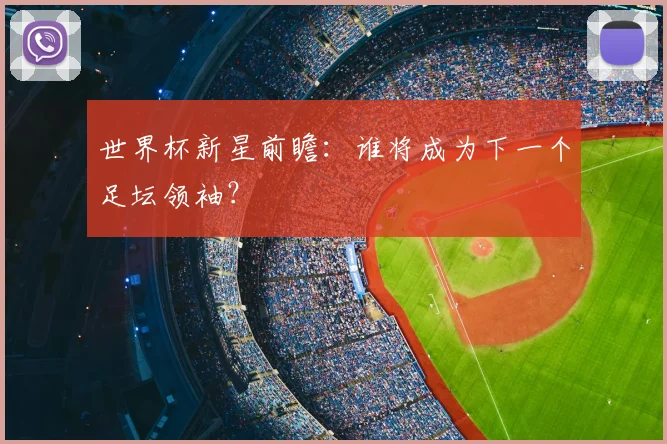 世界杯新星前瞻：谁将成为下一个足坛领袖？