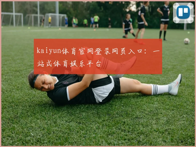 kaiyun体育官网登录网页入口：一站式体育娱乐平台