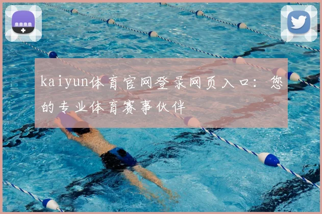kaiyun体育官网登录网页入口：您的专业体育赛事伙伴