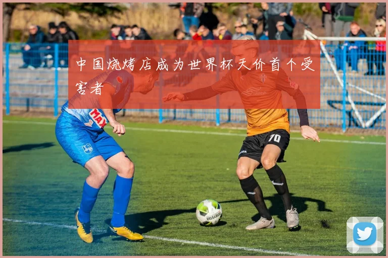 中国烧烤店成为世界杯天价首个受害者