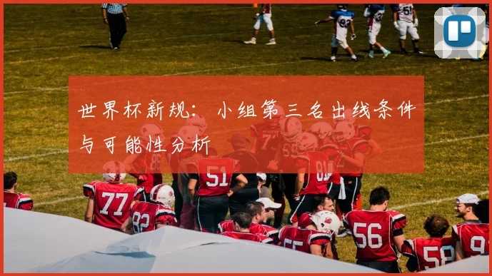 世界杯新规：小组第三名出线条件与可能性分析