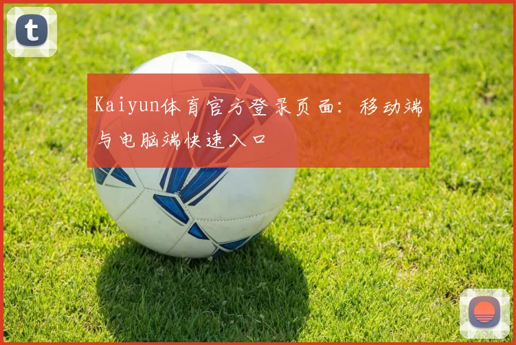 Kaiyun体育官方登录页面：移动端与电脑端快速入口