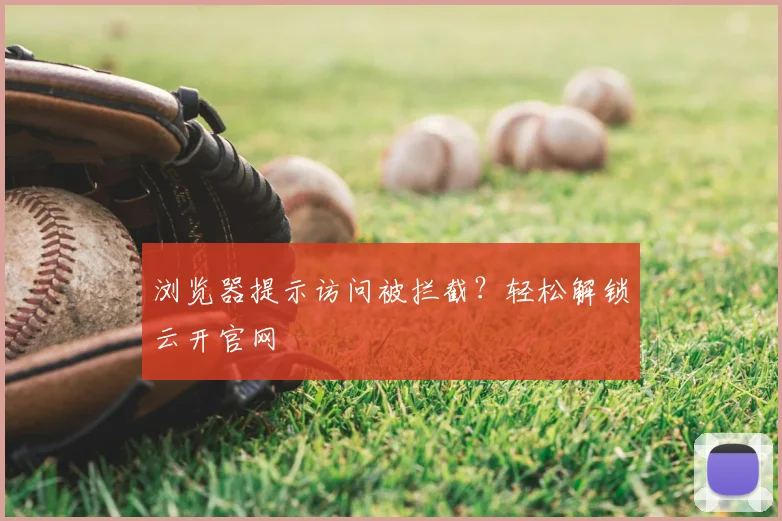 浏览器提示访问被拦截？轻松解锁云开官网