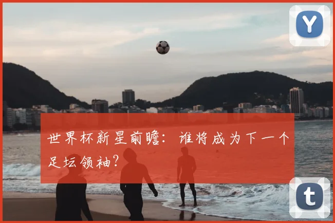 世界杯新星前瞻：谁将成为下一个足坛领袖？