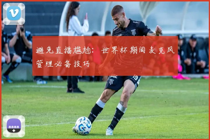 避免直播尴尬：世界杯期间麦克风管理必备技巧