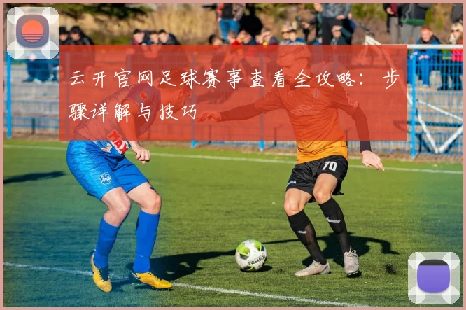 云开官网足球赛事查看全攻略：步骤详解与技巧