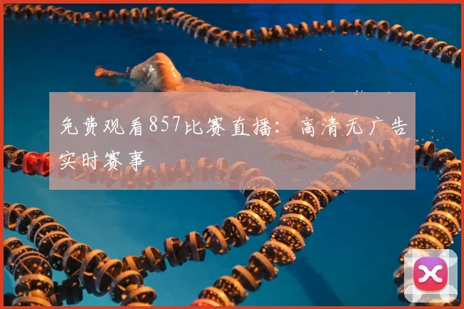 免费观看857比赛直播：高清无广告实时赛事