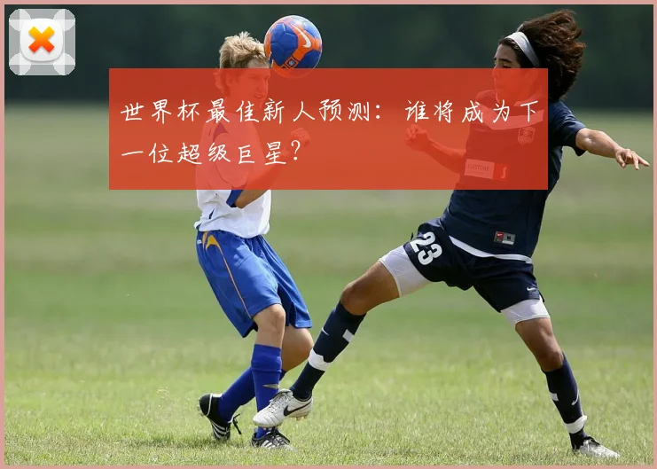 世界杯最佳新人预测：谁将成为下一位超级巨星？