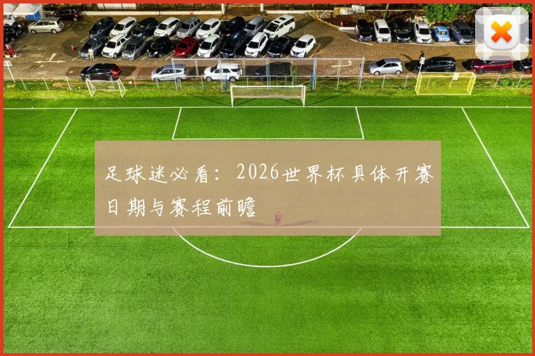足球迷必看：2026世界杯具体开赛日期与赛程前瞻