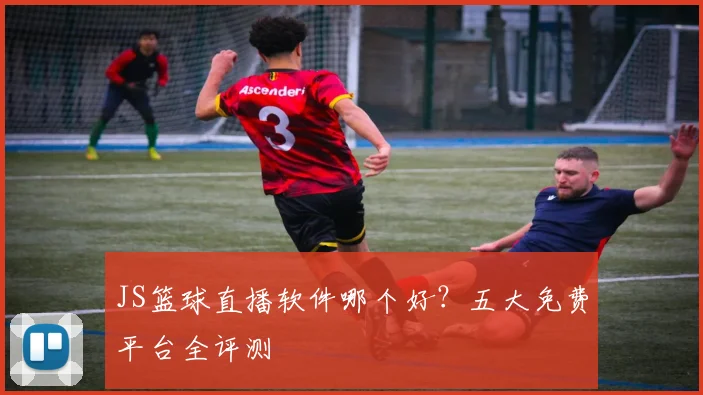 JS篮球直播软件哪个好？五大免费平台全评测