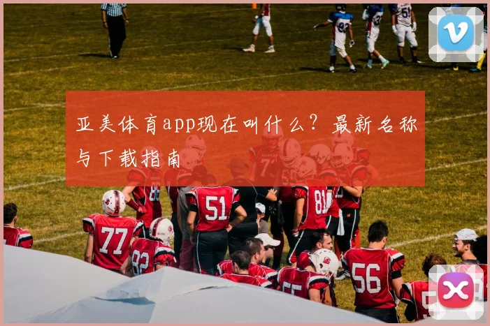 亚美体育app现在叫什么？最新名称与下载指南