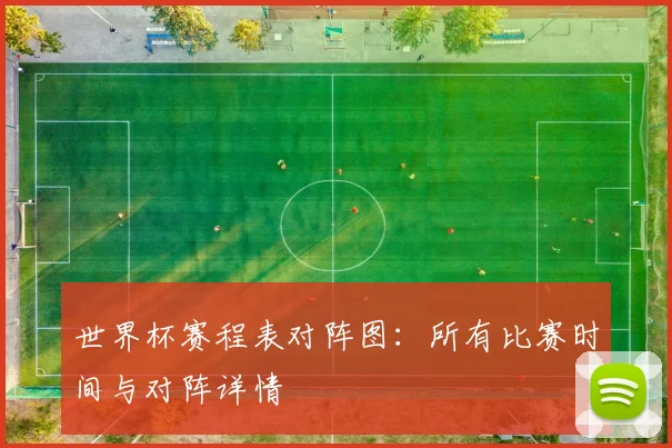 世界杯赛程表对阵图：所有比赛时间与对阵详情